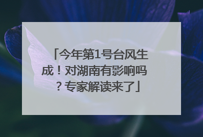 今年第1号台风生成！对湖南有影响吗？专家解读来了