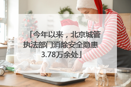 今年以来，北京城管执法部门消除安全隐患3.78万余处