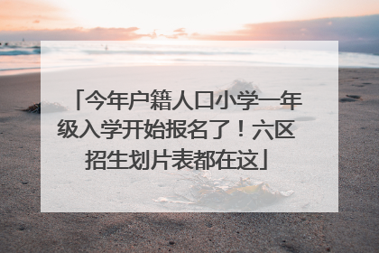 今年户籍人口小学一年级入学开始报名了！六区招生划片表都在这