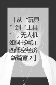 从“玩具”到“工具”，无人机如何书写江西低空经济新篇章？