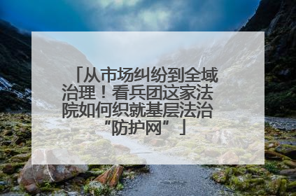 从市场纠纷到全域治理！看兵团这家法院如何织就基层法治 “防护网”