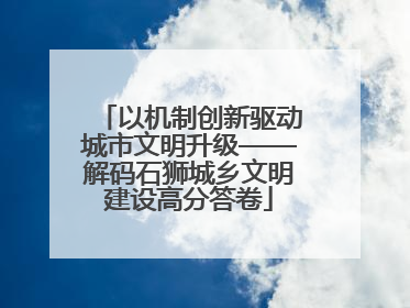 以机制创新驱动城市文明升级——解码石狮城乡文明建设高分答卷