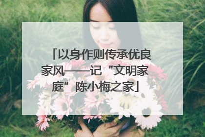 以身作则传承优良家风——记“文明家庭”陈小梅之家