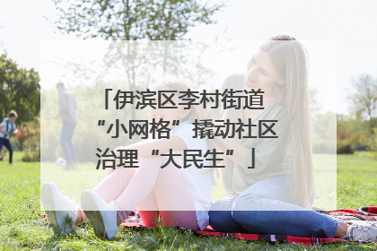 伊滨区李村街道 “小网格”撬动社区治理“大民生”