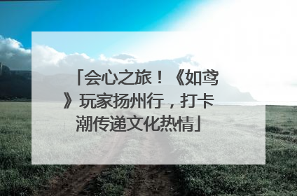 会心之旅！《如鸢》玩家扬州行，打卡潮传递文化热情