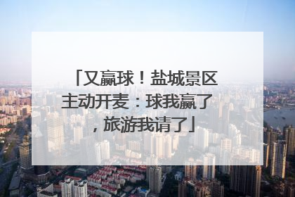 又赢球！盐城景区主动开麦：球我赢了，旅游我请了