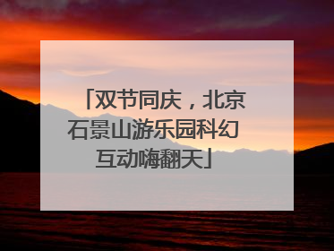 双节同庆，北京石景山游乐园科幻互动嗨翻天