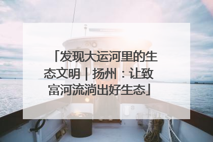 发现大运河里的生态文明｜扬州：让致富河流淌出好生态