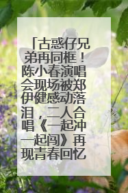 古惑仔兄弟再同框！陈小春演唱会现场被郑伊健感动落泪，二人合唱《一起冲一起闯》再现青春回忆