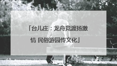 台儿庄：龙舟竞渡扬激情 民俗游园传文化