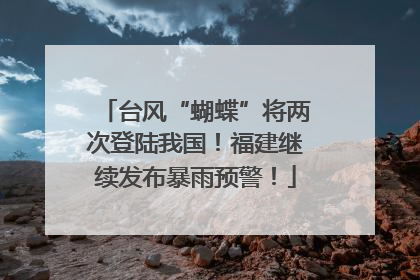 台风“蝴蝶”将两次登陆我国！福建继续发布暴雨预警！