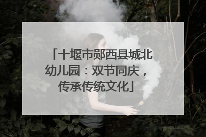 十堰市郧西县城北幼儿园：双节同庆，传承传统文化
