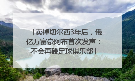 卖掉切尔西3年后，俄亿万富豪阿布首次发声：不会再碰足球俱乐部