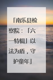 南乐县检察院：「六一特辑」以法为盾，守护童年