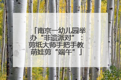 南京一幼儿园举办“非遗派对”：剪纸大师手把手教萌娃剪“端午”