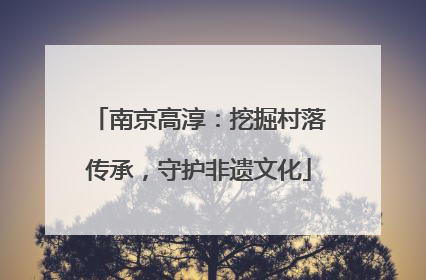 南京高淳：挖掘村落传承，守护非遗文化