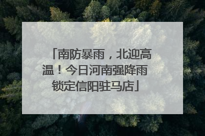 南防暴雨，北迎高温！今日河南强降雨锁定信阳驻马店