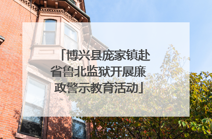 博兴县庞家镇赴省鲁北监狱开展廉政警示教育活动