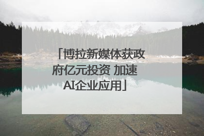博拉新媒体获政府亿元投资 加速AI企业应用