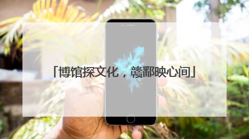 博馆探文化，赣鄱映心间