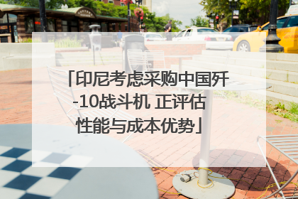 印尼考虑采购中国歼-10战斗机 正评估性能与成本优势