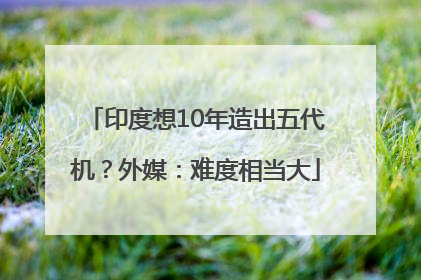 印度想10年造出五代机？外媒：难度相当大