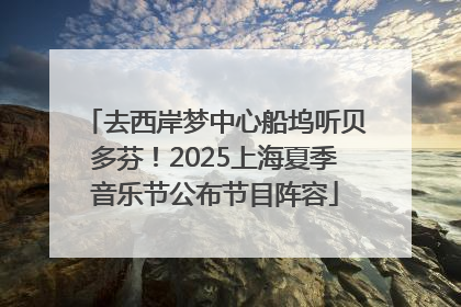 去西岸梦中心船坞听贝多芬！2025上海夏季音乐节公布节目阵容