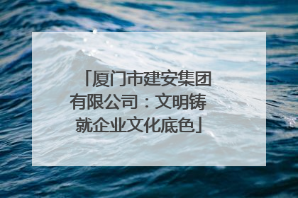 厦门市建安集团有限公司：文明铸就企业文化底色