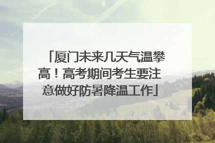 厦门未来几天气温攀高！高考期间考生要注意做好防暑降温工作