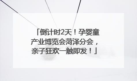 倒计时2天！孕婴童产业博览会菏泽分会，亲子狂欢一触即发！