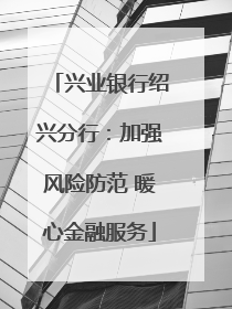 兴业银行绍兴分行：加强风险防范 暖心金融服务