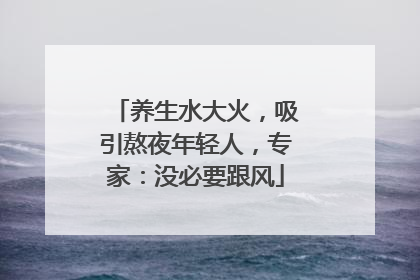养生水大火，吸引熬夜年轻人，专家：没必要跟风