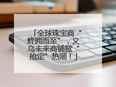 全球珠宝商“蜂拥而至”，义乌未来商铺掀“抢定”热潮！