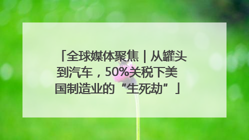 全球媒体聚焦｜从罐头到汽车，50%关税下美国制造业的“生死劫”
