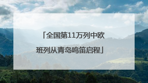 全国第11万列中欧班列从青岛鸣笛启程