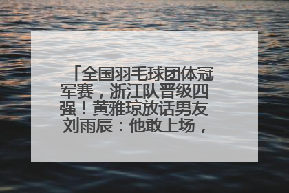 全国羽毛球团体冠军赛，浙江队晋级四强！黄雅琼放话男友刘雨辰：他敢上场，我一个劲遛他