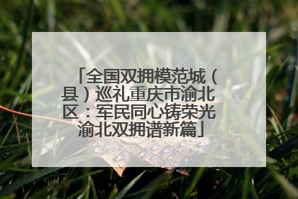 全国双拥模范城（县）巡礼重庆市渝北区：军民同心铸荣光 渝北双拥谱新篇