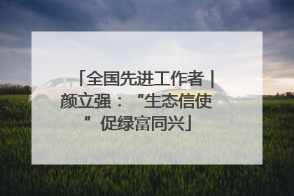 全国先进工作者｜颜立强：“生态信使”促绿富同兴