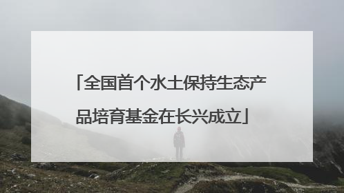 全国首个水土保持生态产品培育基金在长兴成立
