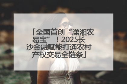 全国首创“潇湘农易宝”！2025长沙金融赋能打通农村产权交易全链条
