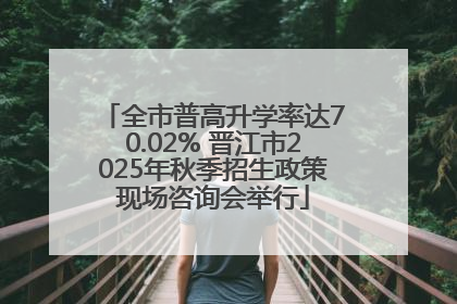 全市普高升学率达70.02% 晋江市2025年秋季招生政策现场咨询会举行