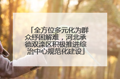 全方位多元化为群众纾困解难，河北承德双滦区积极推进综治中心规范化建设