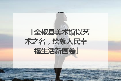全椒县美术馆以艺术之名，绘就人民幸福生活新画卷