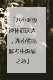 八小时极速补证送达，湖南警邮解考生燃眉之急