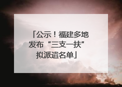 公示！福建多地发布“三支一扶”拟派遣名单