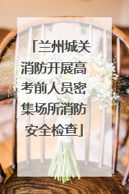 兰州城关消防开展高考前人员密集场所消防安全检查