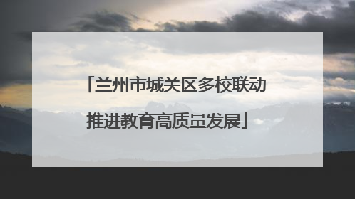 兰州市城关区多校联动推进教育高质量发展