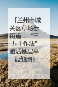 兰州市城关区草场街街道：“三五工作法”激活基层幸福细胞