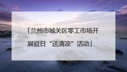 兰州市城关区零工市场开展夏日“送清凉”活动