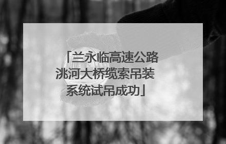兰永临高速公路洮河大桥缆索吊装系统试吊成功